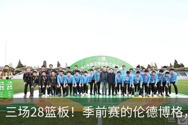 三场28篮板！季前赛的伦德博格，什么水平？