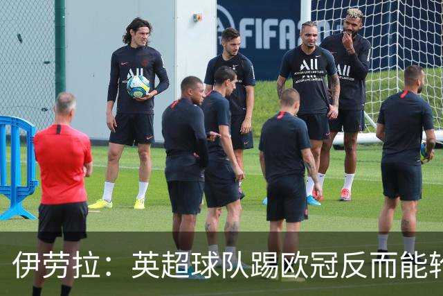 伊劳拉：英超球队踢欧冠反而能轮换；上任首通电话打给范戴克