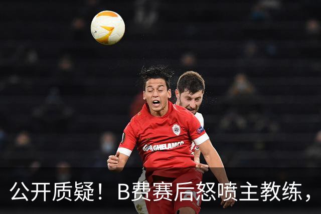 公开质疑！B费赛后怒喷主教练，卡里克强势回应