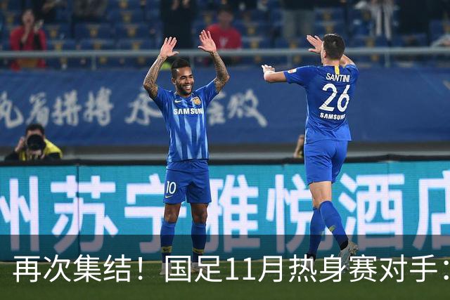 再次集结！国足11月热身赛对手：马来西亚和巴林 11月中旬广州开踢