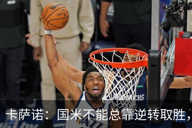 卡萨诺：国米不能总靠逆转取胜，我想看看齐沃改打四后卫