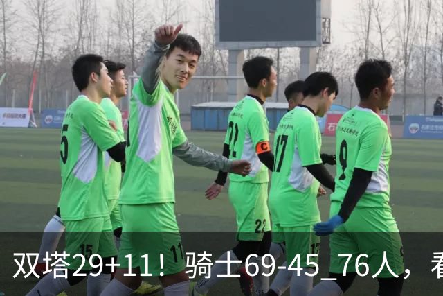 双塔29+11！骑士69-45 76人，看数据，他是头号功臣！