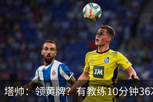 塔帅：领黄牌？有教练10分钟36次越界一张牌没拿 开心定位球破门