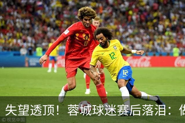 失望透顶！蓉城球迷赛后落泪：做成都蓉城球迷太难了