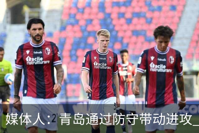 媒体人：青岛通过防守带动进攻 球员也重新找回了自己的状态