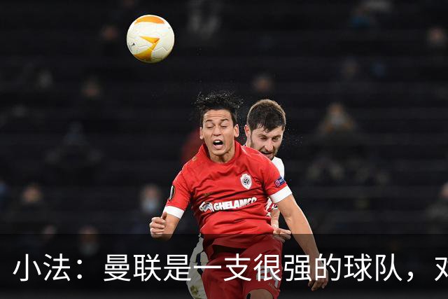 小法：曼联是一支很强的球队，对阵他们是梦想成真，认真准备