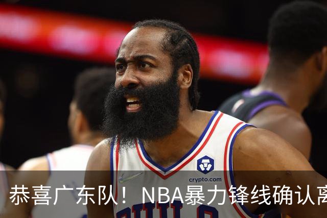 恭喜广东队！NBA暴力锋线确认离队，或被陈老板重金签下？