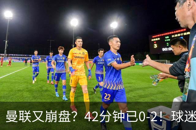 曼联又崩盘？42分钟已0-2！球迷失望集体退场 45岁卡里克脸色难看