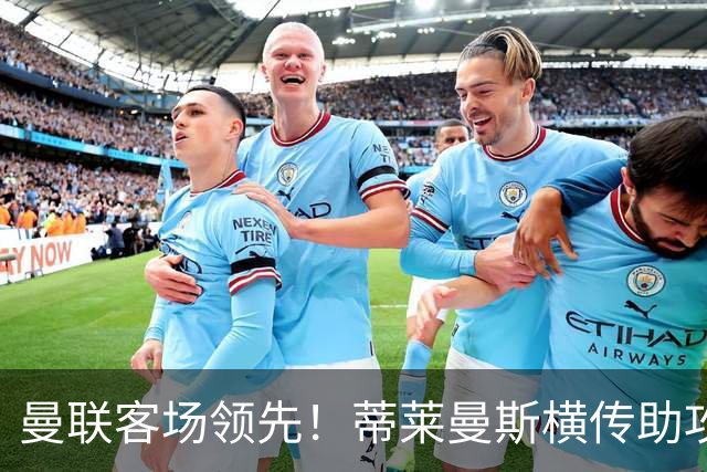 曼联客场领先！蒂莱曼斯横传助攻，姆伯莫铲射连续两轮破门