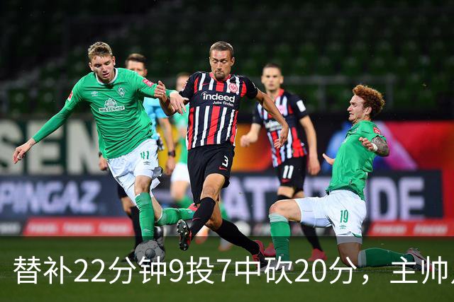 替补22分钟9投7中砍20分，主帅点出他最被低估的一点