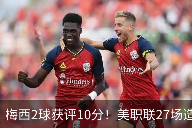 梅西2球获评10分！美职联27场造38球+领跑射手榜，生涯936球追C罗