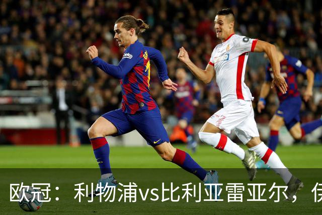 欧冠：利物浦vs比利亚雷亚尔，伊拉奥拉说“希望能继续保持势头”