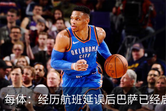 每体：经历航班延误后巴萨已经启程飞往巴黎，预计今晚8点前抵达
