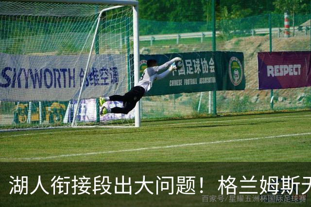 湖人衔接段出大问题！格兰姆斯无球权状态拉胯，塞克斯顿乱打引崩盘
