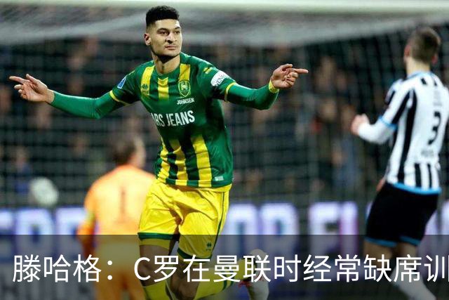 滕哈格：C罗在曼联时经常缺席训练 他辜负了球队和我