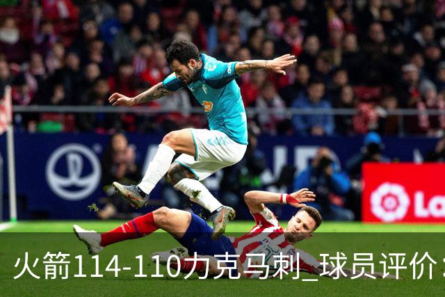 火箭114-110力克马刺 球员评价：5人优秀，3人及格，斯玛特低迷