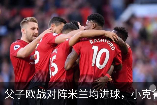父子欧战对阵米兰均进球，小克鲁伊维特：父亲进球含金量可能更高