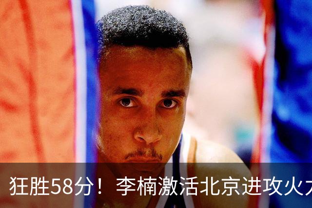 狂胜58分！李楠激活北京进攻火力 找到豪华阵容使用说明