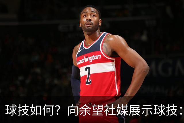 球技如何？向余望社媒展示球技：做好自己等待机会把握机会