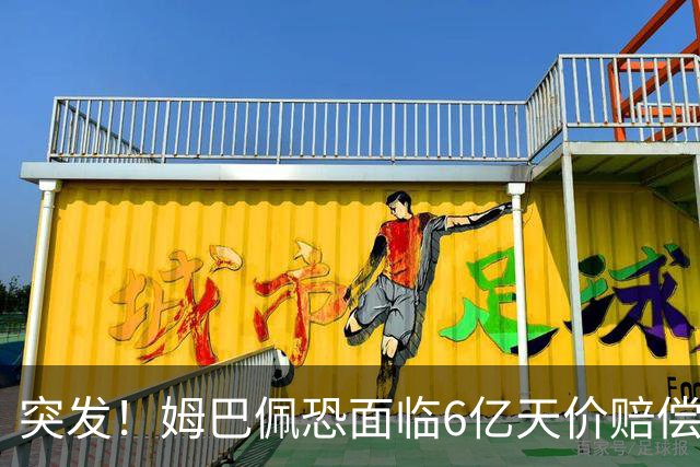 突发！姆巴佩恐面临6亿天价赔偿