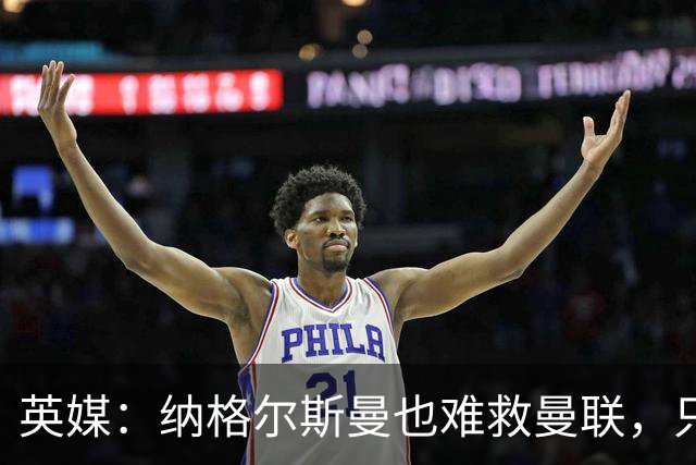 英媒：纳格尔斯曼也难救曼联，只会是下一个卡里克罢了