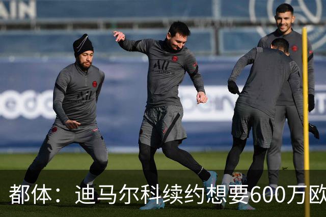 都体：迪马尔科续约想要600万欧，国米愿意提供500万欧加奖金