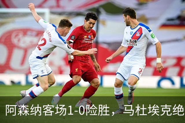 阿森纳客场1-0险胜，马杜埃克绝杀，阿尔特塔战术揭秘
