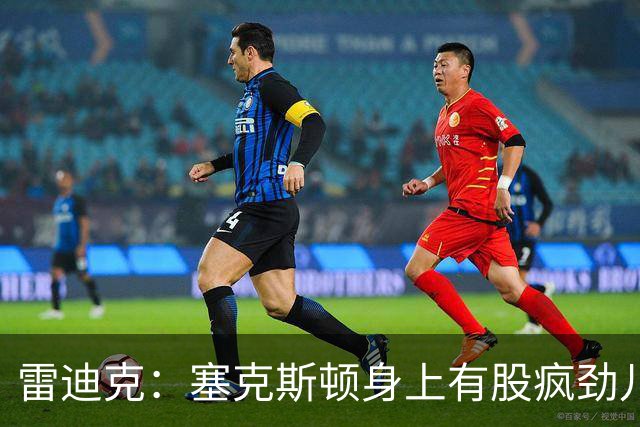 雷迪克：塞克斯顿身上有股疯劲儿 整支球队都会被这种疯劲儿带动