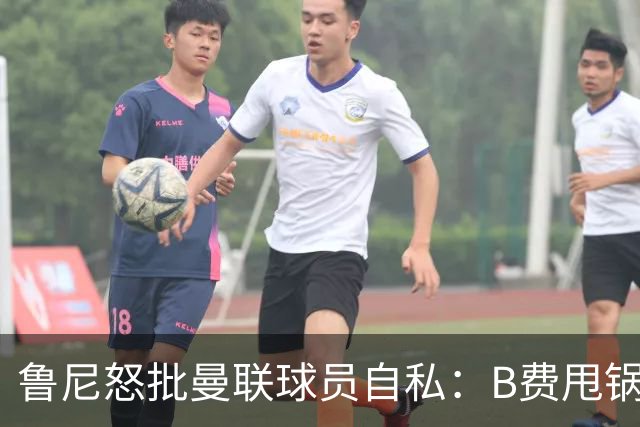 鲁尼怒批曼联球员自私：B费甩锅暴露责任感缺失