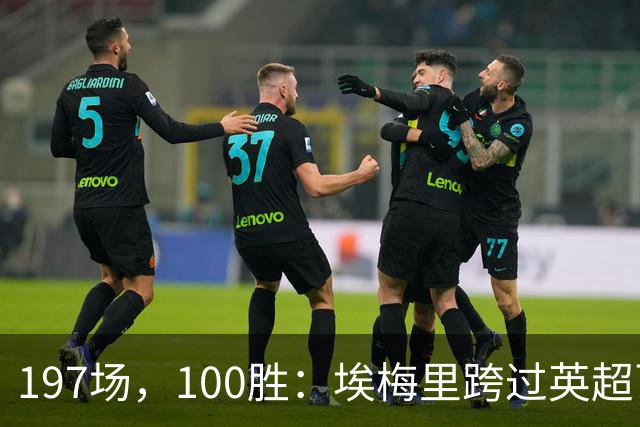 197场，100胜：埃梅里跨过英超百胜门槛