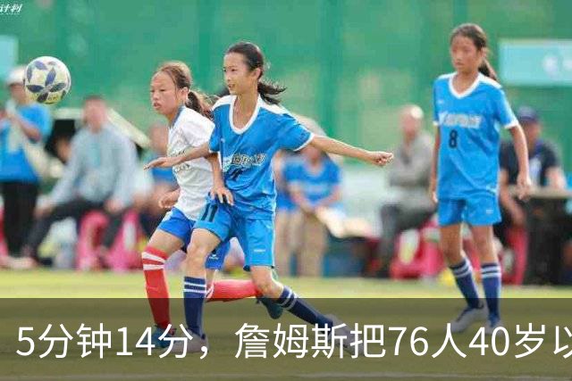 5分钟14分，詹姆斯把76人40岁以上得分纪录从4分改写