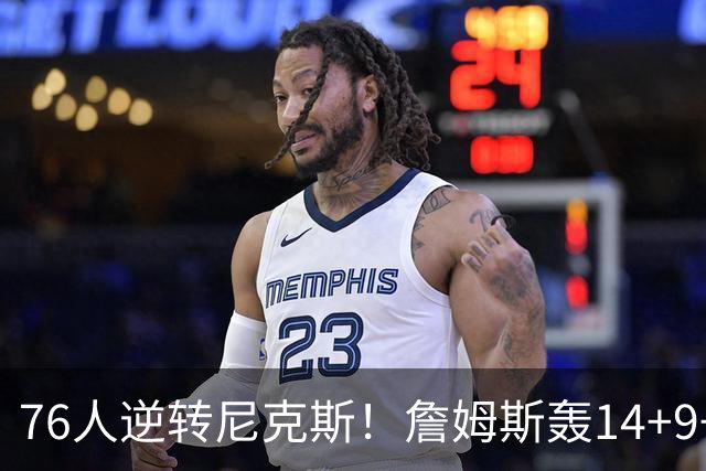 76人逆转尼克斯！詹姆斯轰14+9+7打服詹黑，仅1战就证明湖人错了